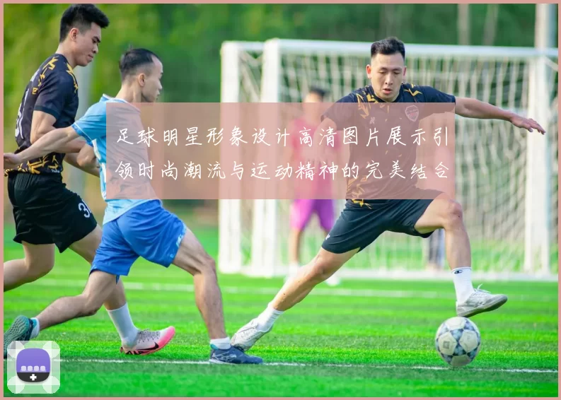 足球明星形象设计高清图片展示引领时尚潮流与运动精神的完美结合