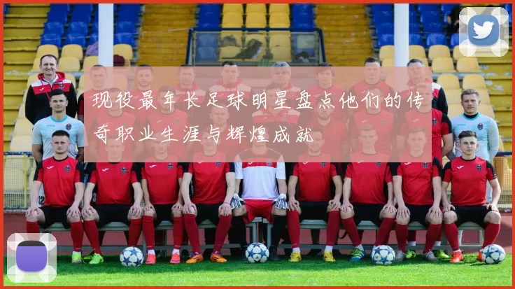 现役最年长足球明星盘点他们的传奇职业生涯与辉煌成就