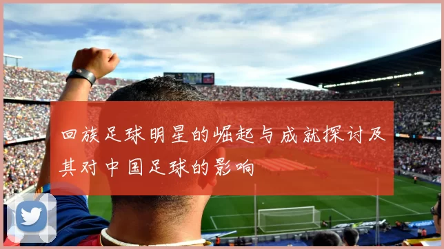 回族足球明星的崛起与成就探讨及其对中国足球的影响