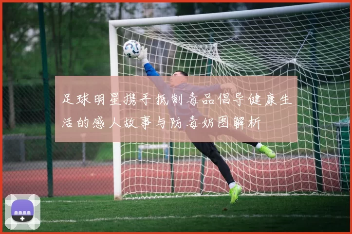 足球明星携手抵制毒品倡导健康生活的感人故事与防毒奶图解析