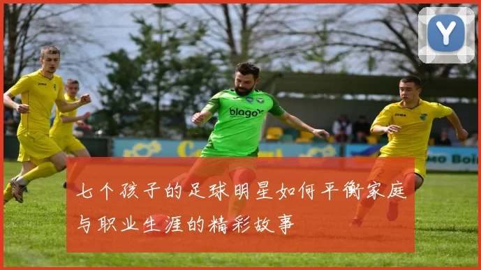 七个孩子的足球明星如何平衡家庭与职业生涯的精彩故事
