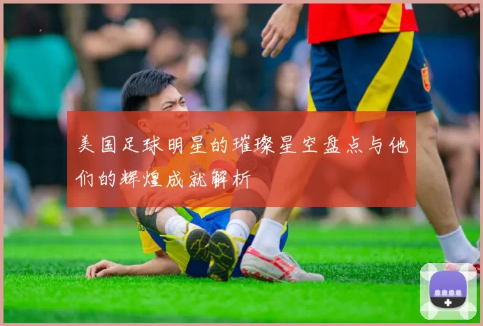 美国足球明星的璀璨星空盘点与他们的辉煌成就解析
