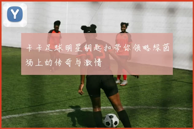 卡卡足球明星钥匙扣带你领略绿茵场上的传奇与激情