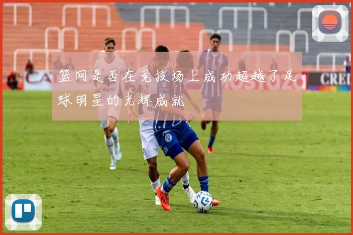 篮网是否在竞技场上成功超越了足球明星的光辉成就