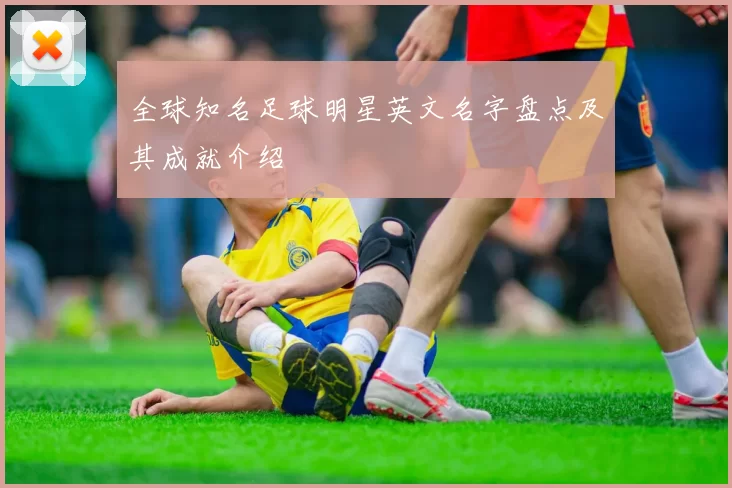 全球知名足球明星英文名字盘点及其成就介绍