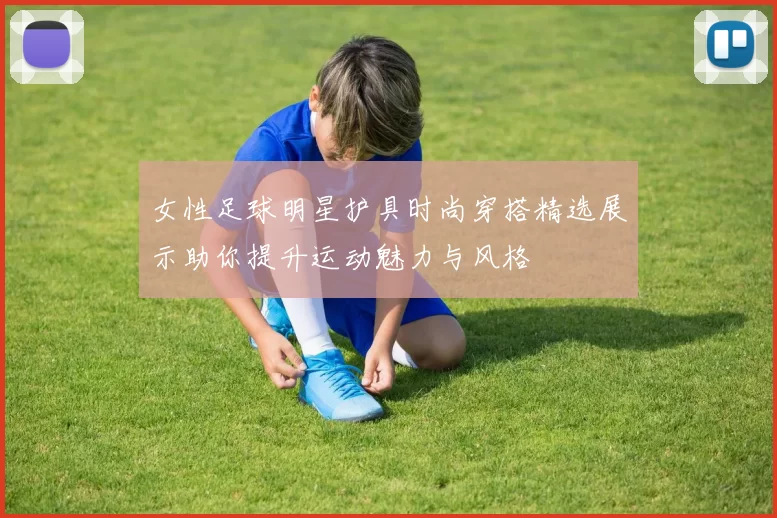 女性足球明星护具时尚穿搭精选展示助你提升运动魅力与风格
