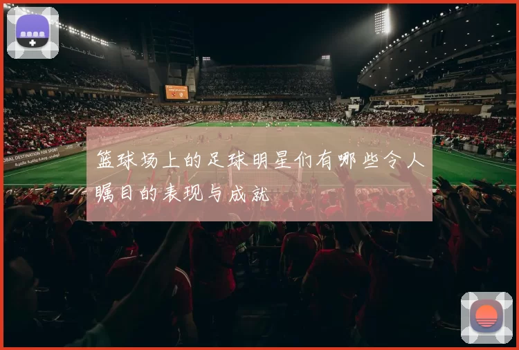 篮球场上的足球明星们有哪些令人瞩目的表现与成就