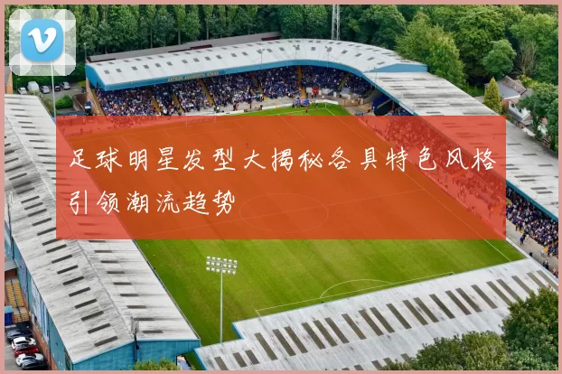 足球明星发型大揭秘各具特色风格引领潮流趋势