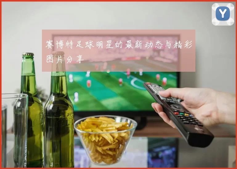 赛博特足球明星的最新动态与精彩图片分享