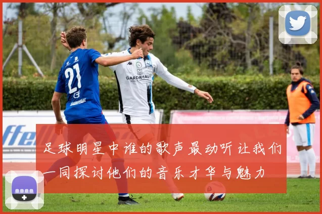 足球明星中谁的歌声最动听让我们一同探讨他们的音乐才华与魅力