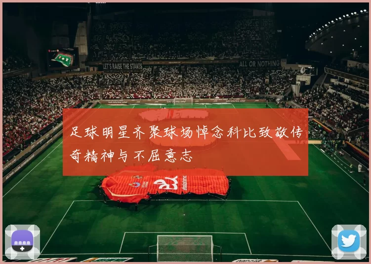 足球明星齐聚球场悼念科比致敬传奇精神与不屈意志