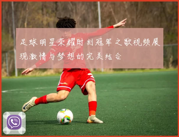 足球明星荣耀时刻冠军之歌视频展现激情与梦想的完美结合