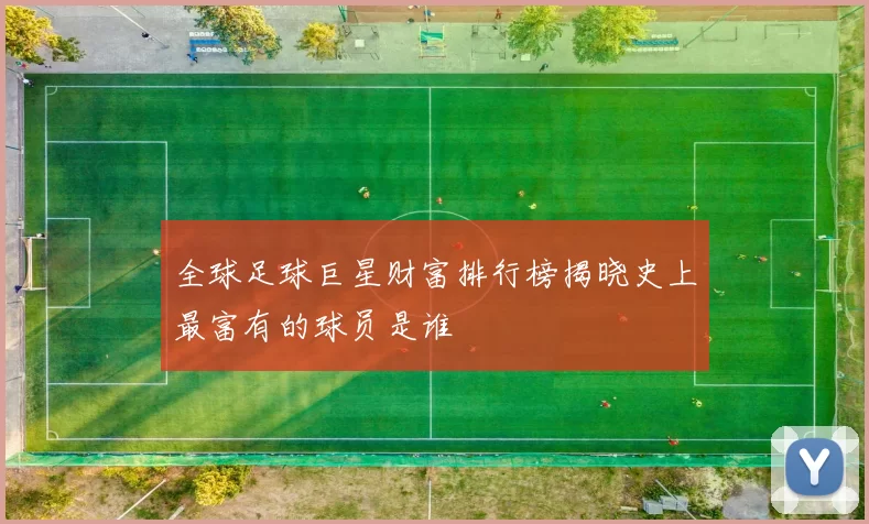 全球足球巨星财富排行榜揭晓史上最富有的球员是谁