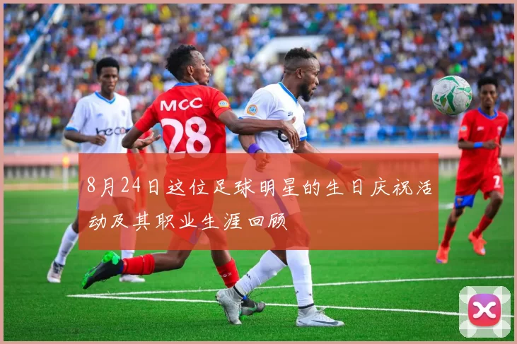 8月24日这位足球明星的生日庆祝活动及其职业生涯回顾