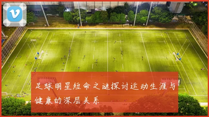 足球明星短命之谜探讨运动生涯与健康的深层关系