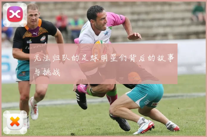 无法归队的足球明星们背后的故事与挑战