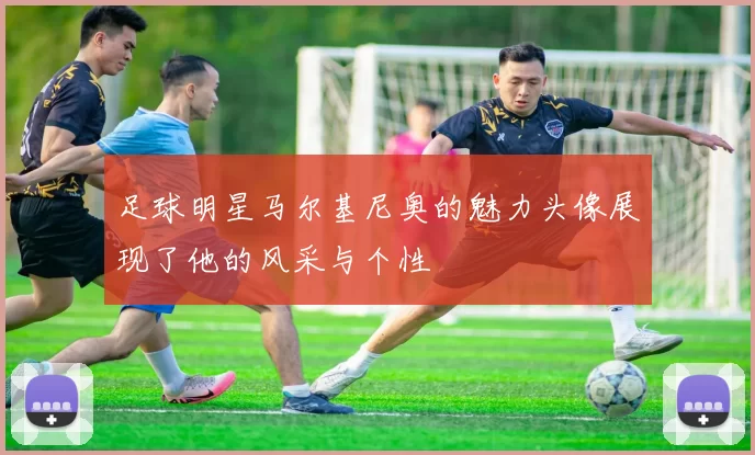 足球明星马尔基尼奥的魅力头像展现了他的风采与个性