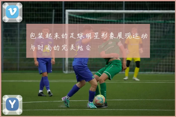 包装起来的足球明星形象展现运动与时尚的完美结合