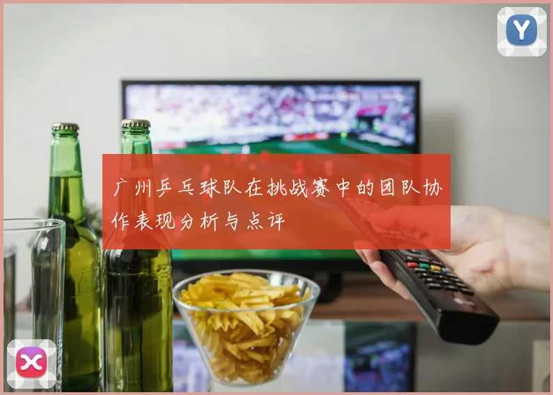 广州乒乓球队在挑战赛中的团队协作表现分析与点评