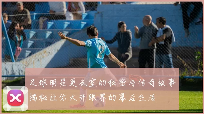 足球明星更衣室的秘密与传奇故事揭秘让你大开眼界的幕后生活