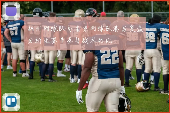 杭州网球队与南京网球队赛后复盘分析比赛节奏与战术对比