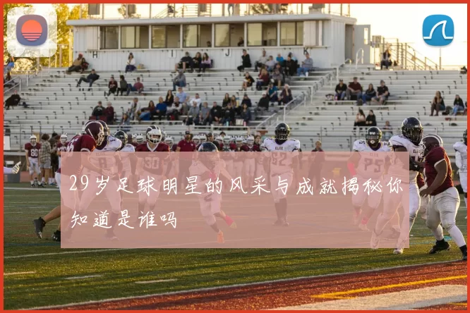 29岁足球明星的风采与成就揭秘你知道是谁吗