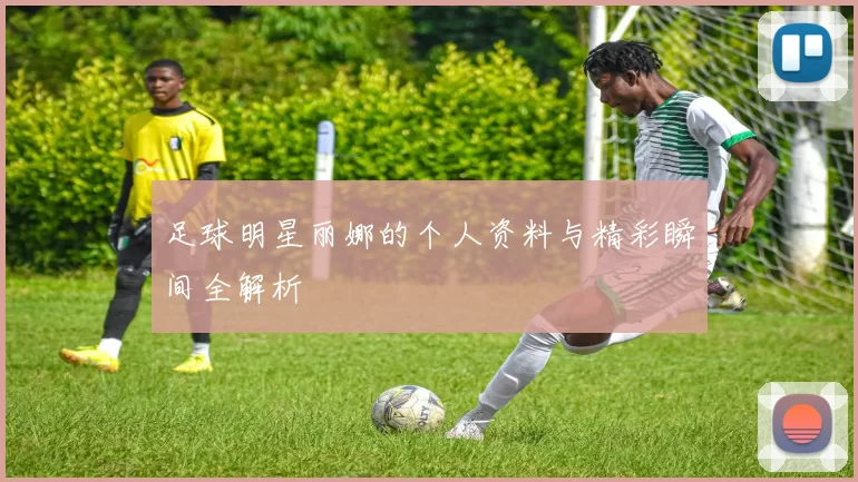 足球明星丽娜的个人资料与精彩瞬间全解析