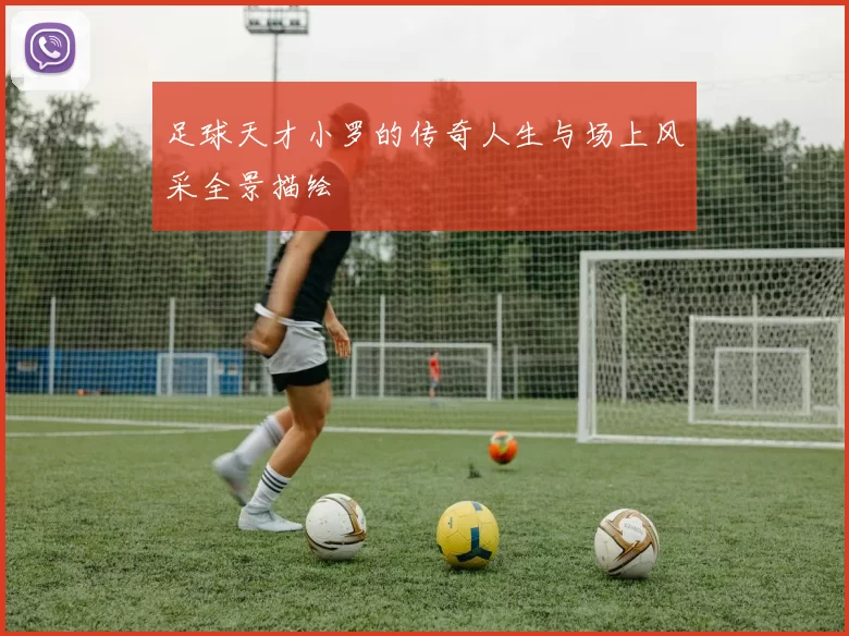 足球天才小罗的传奇人生与场上风采全景描绘