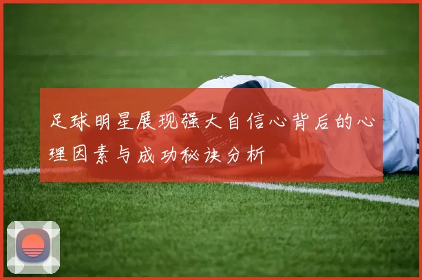 足球明星展现强大自信心背后的心理因素与成功秘诀分析