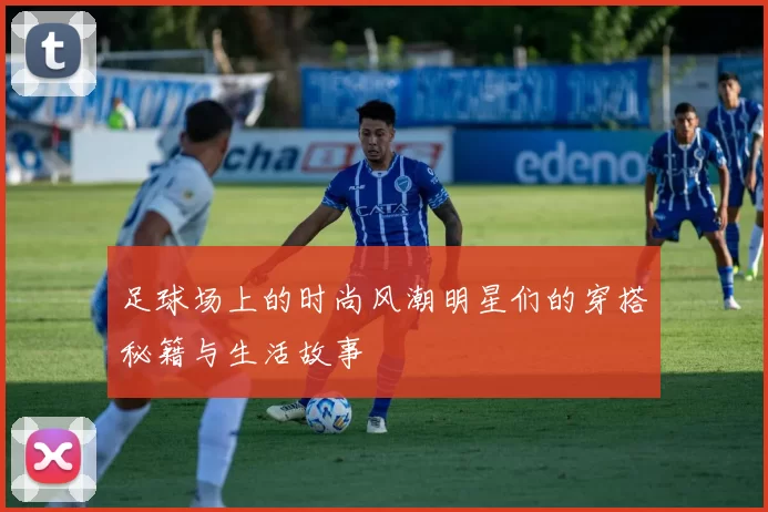 足球场上的时尚风潮明星们的穿搭秘籍与生活故事