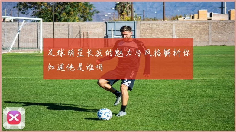足球明星长发的魅力与风格解析你知道他是谁吗