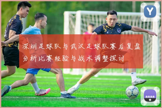 深圳足球队与武汉足球队赛后复盘分析比赛经验与战术调整探讨