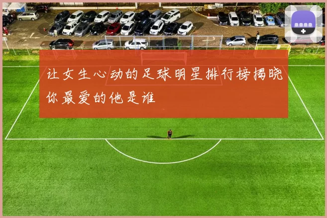 让女生心动的足球明星排行榜揭晓你最爱的他是谁