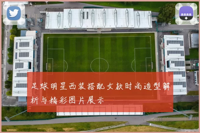 足球明星西装搭配女款时尚造型解析与精彩图片展示