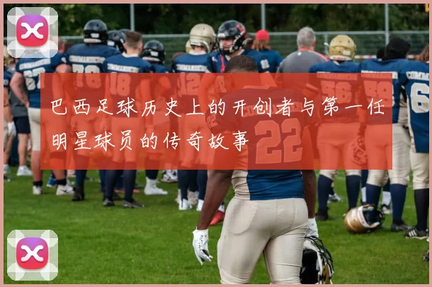 巴西足球历史上的开创者与第一任明星球员的传奇故事