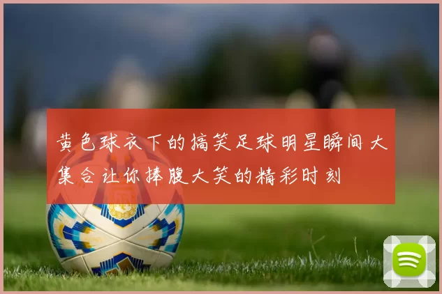 黄色球衣下的搞笑足球明星瞬间大集合让你捧腹大笑的精彩时刻