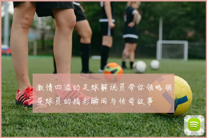 激情四溢的足球解说员带你领略明星球员的精彩瞬间与传奇故事