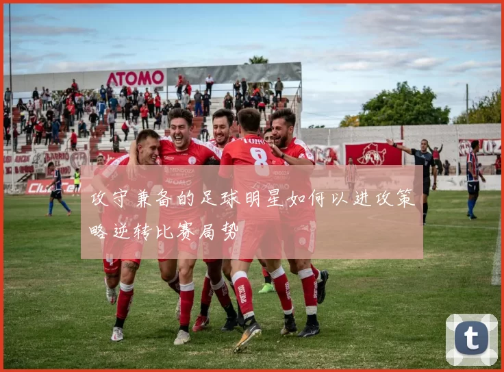 攻守兼备的足球明星如何以进攻策略逆转比赛局势