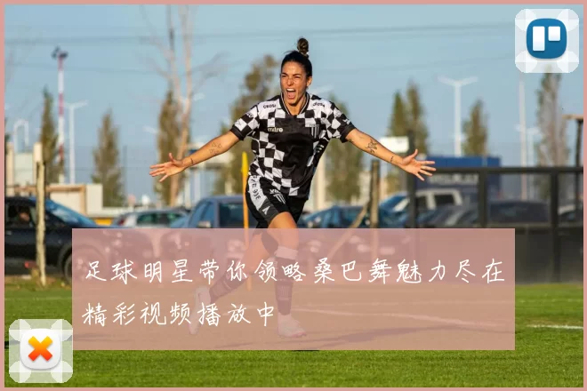 足球明星带你领略桑巴舞魅力尽在精彩视频播放中