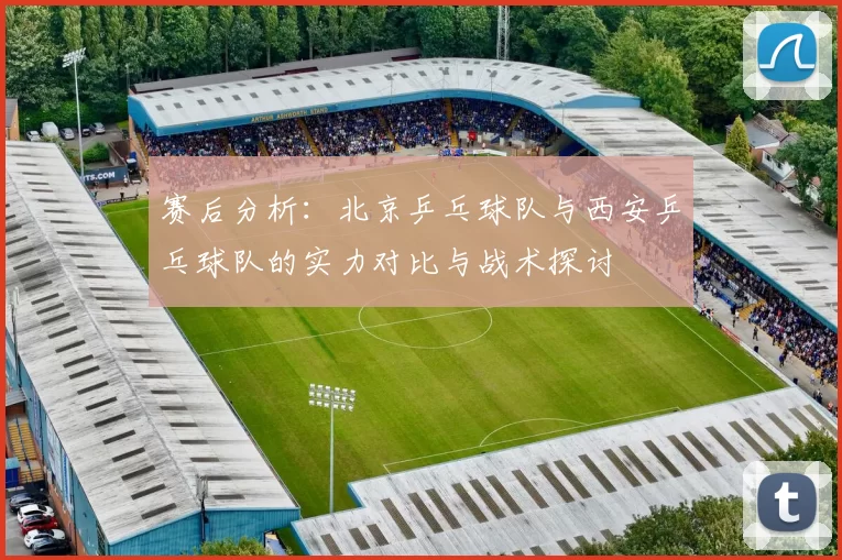 赛后分析：北京乒乓球队与西安乒乓球队的实力对比与战术探讨