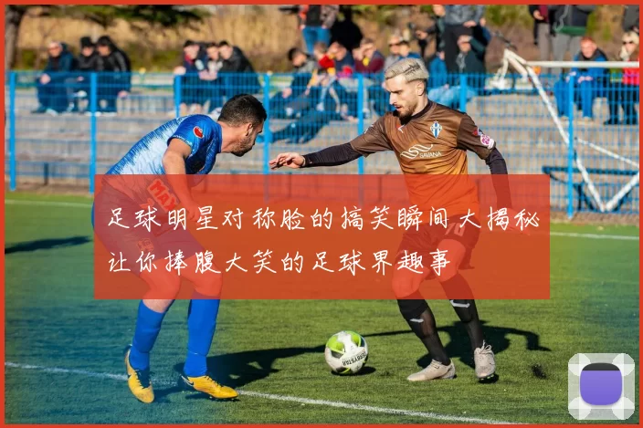 足球明星对称脸的搞笑瞬间大揭秘让你捧腹大笑的足球界趣事
