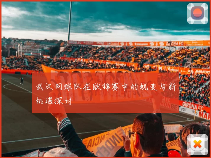 武汉网球队在欧锦赛中的蜕变与新机遇探讨