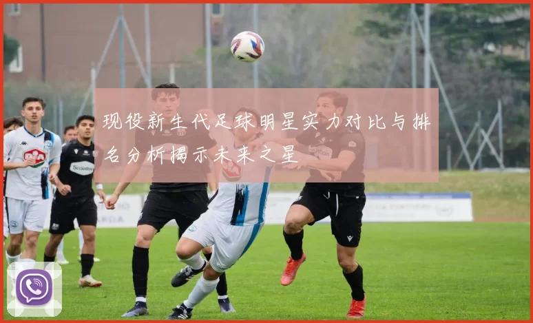 现役新生代足球明星实力对比与排名分析揭示未来之星