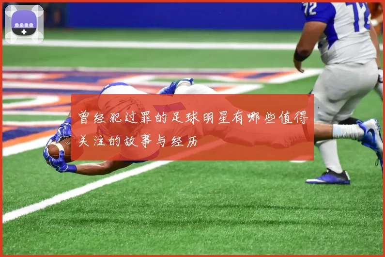 曾经犯过罪的足球明星有哪些值得关注的故事与经历
