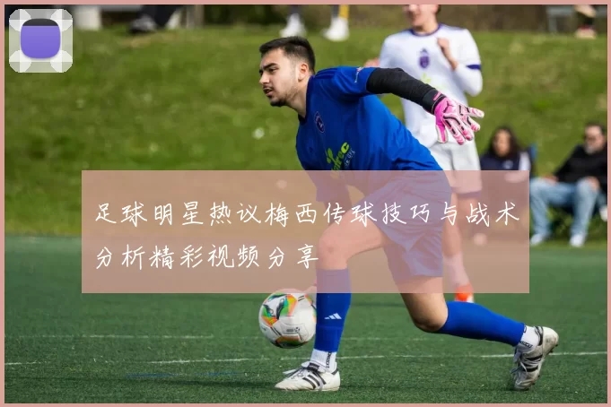 足球明星热议梅西传球技巧与战术分析精彩视频分享