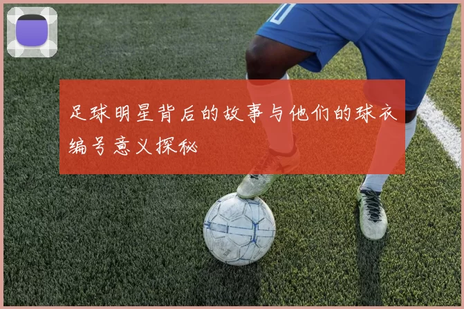 足球明星背后的故事与他们的球衣编号意义探秘
