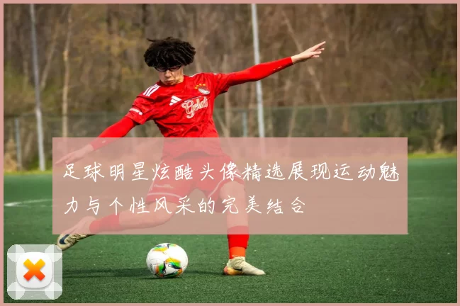 足球明星炫酷头像精选展现运动魅力与个性风采的完美结合