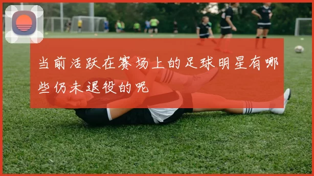 当前活跃在赛场上的足球明星有哪些仍未退役的呢