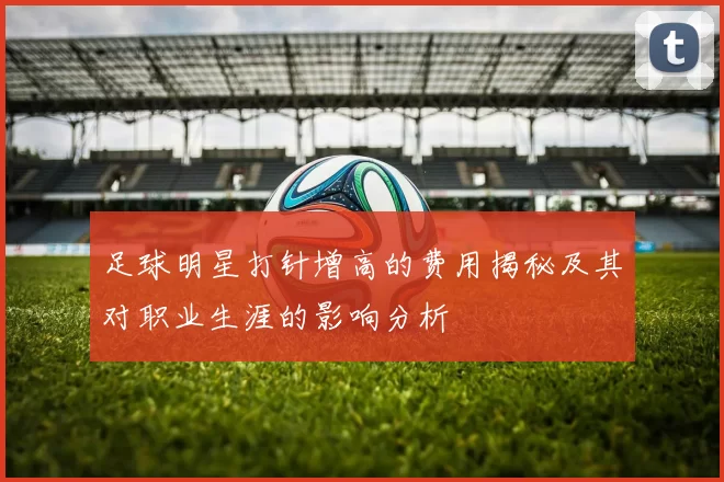 足球明星打针增高的费用揭秘及其对职业生涯的影响分析