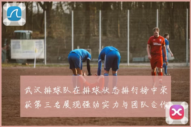 武汉排球队在排球状态排行榜中荣获第三名展现强劲实力与团队合作精神